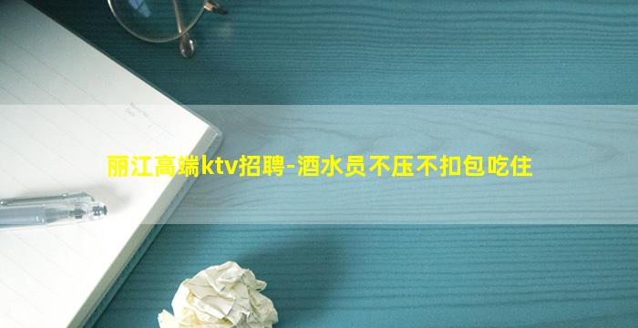 丽江高端ktv招聘-酒水员不压不扣包吃住
