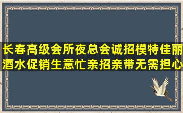 长春高级会所夜总会诚招模特佳丽酒水促销生意忙亲招亲带无需担心